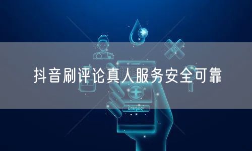 抖音刷评论真人服务安全可靠