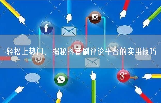 轻松上热门，揭秘抖音刷评论平台的实用技巧