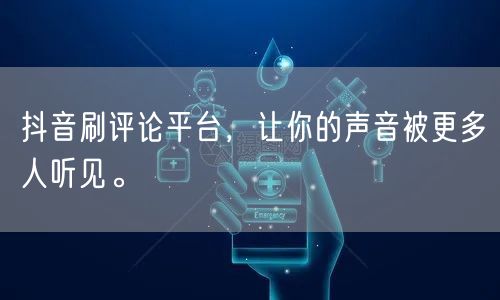 抖音刷评论平台,让你的声音被更多人听见。