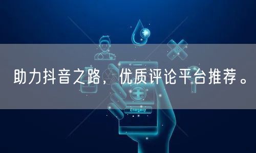 助力抖音之路，优质评论平台推荐。