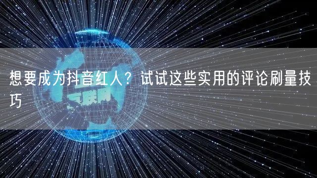想要成为抖音红人?试试这些实用的评论刷量技巧