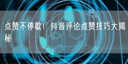 点赞不停歇！抖音评论点赞技巧大揭秘