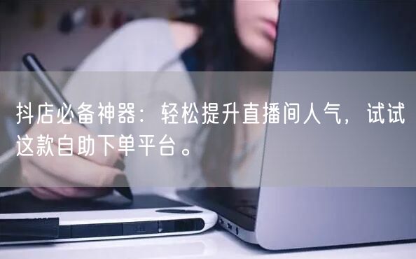 抖店必备神器:轻松提升直播间人气,试试这款自助下单平台。