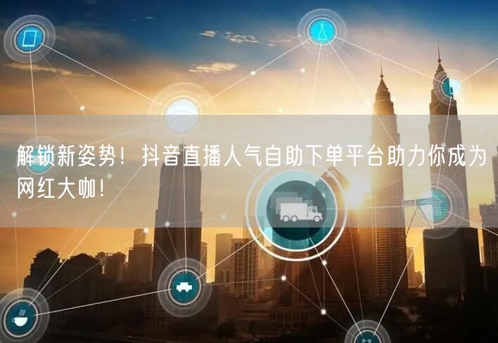 解锁新姿势!抖音直播人气自助下单平台助力你成为网红大咖!