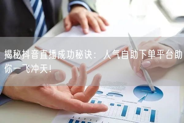 揭秘抖音直播成功秘诀:人气自助下单平台助你一飞冲天!