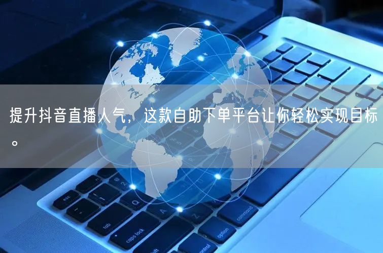 提升抖音直播人气,这款自助下单平台让你轻松实现目标。