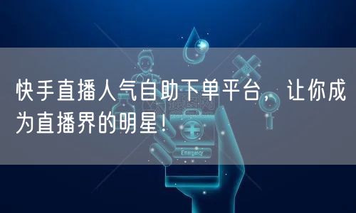 快手直播人气自助下单平台，让你成为直播界的明星！