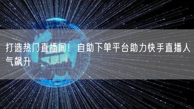 打造热门直播间!自助下单平台助力快手直播人气飙升