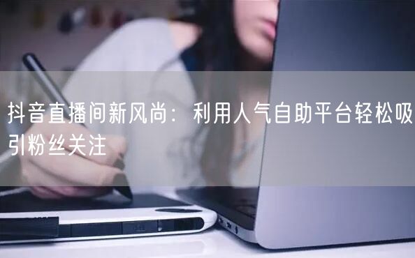 抖音直播间新风尚:利用人气自助平台轻松吸引粉丝关注