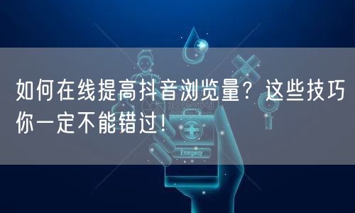 如何在线提高抖音浏览量?这些技巧你一定不能错过!