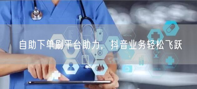 自助下单刷平台助力,抖音业务轻松飞跃