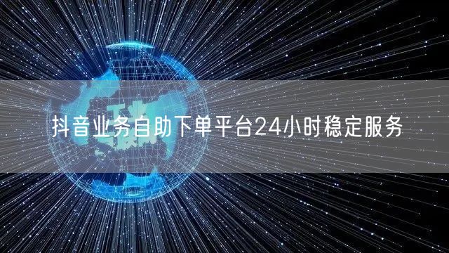 抖音业务自助下单平台24小时稳定服务