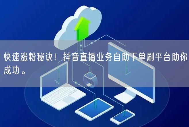 快速涨粉秘诀!抖音直播业务自助下单刷平台助你成功。