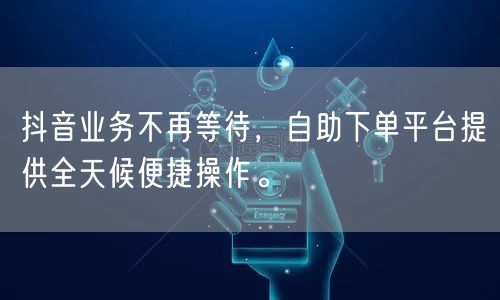 抖音业务不再等待,自助下单平台提供全天候便捷操作。