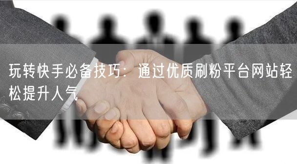玩转快手必备技巧:通过优质刷粉平台网站轻松提升人气