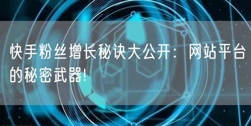 快手粉丝增长秘诀大公开：网站平台的秘密武器!
