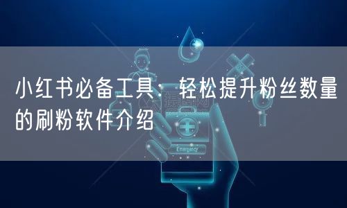 小红书必备工具:轻松提升粉丝数量的刷粉软件介绍