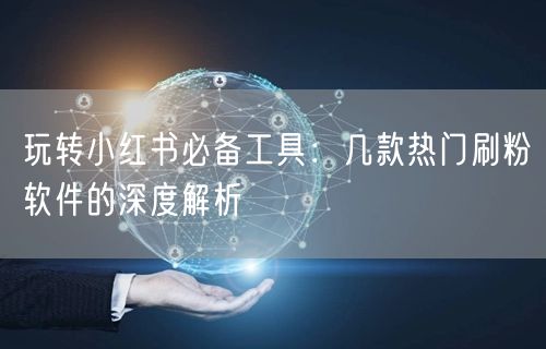玩转小红书必备工具:几款热门刷粉软件的深度解析