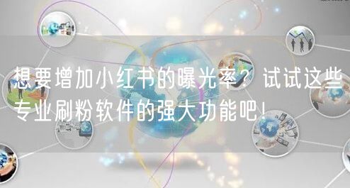 想要增加小红书的曝光率?试试这些专业刷粉软件的强大功能吧!