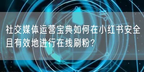 社交媒体运营宝典如何在小红书安全且有效地进行在线刷粉？