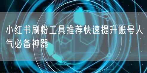 小红书刷粉工具推荐快速提升账号人气必备神器