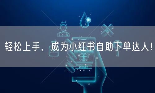 轻松上手，成为小红书自助下单达人！