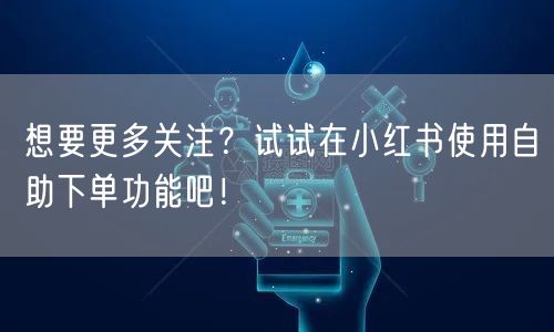 想要更多关注？试试在小红书使用自助下单功能吧！