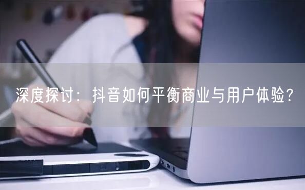 深度探讨:抖音如何平衡商业与用户体验?
