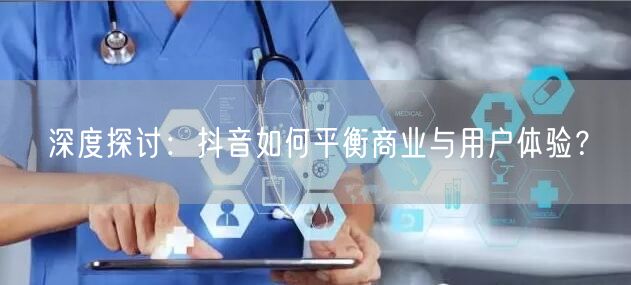 深度探讨:抖音如何平衡商业与用户体验?