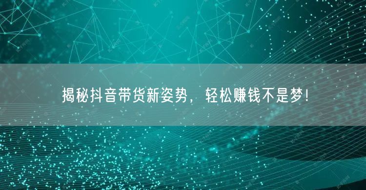 揭秘抖音带货新姿势,轻松赚钱不是梦!
