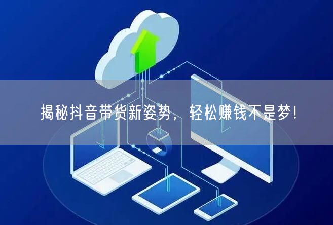 揭秘抖音带货新姿势,轻松赚钱不是梦!