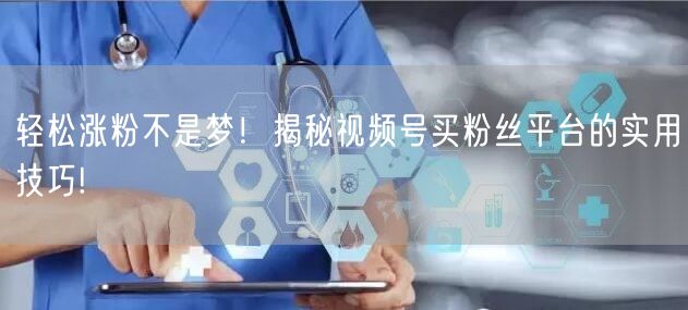 轻松涨粉不是梦!揭秘视频号买粉丝平台的实用技巧!