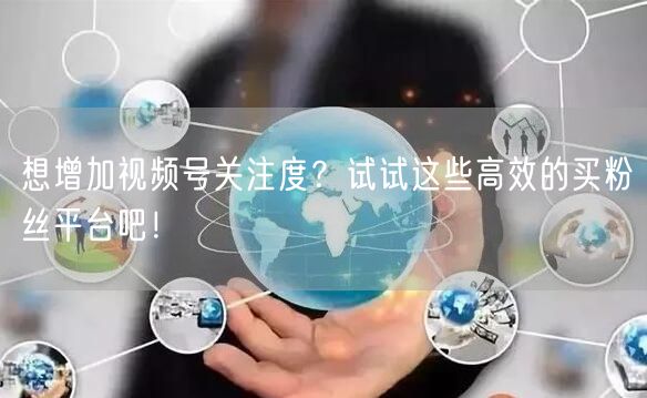 想增加视频号关注度?试试这些高效的买粉丝平台吧!