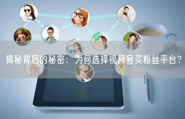 揭秘背后的秘密:为何选择视频号买粉丝平台?