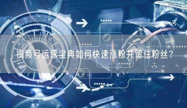 视频号运营宝典如何快速涨粉并留住粉丝?