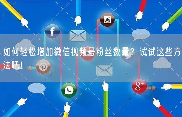 如何轻松增加微信视频号粉丝数量？试试这些方法吧！