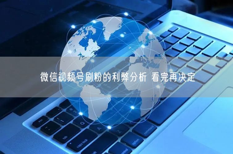 微信视频号刷粉的利弊分析 看完再决定