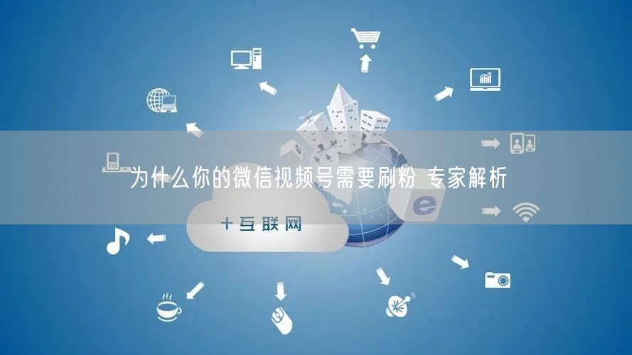 为什么你的微信视频号需要刷粉 专家解析