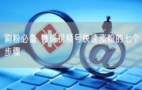 刷粉必备 微信视频号快速涨粉的七个步骤