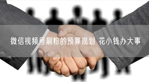 微信视频号刷粉的预算规划 花小钱办大事