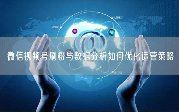 微信视频号刷粉与数据分析如何优化运营策略