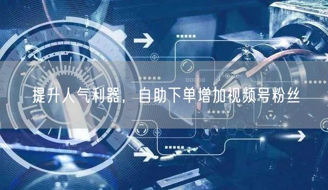 提升人气利器,自助下单增加视频号粉丝