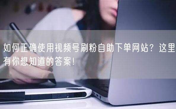 如何正确使用视频号刷粉自助下单网站?这里有你想知道的答案!