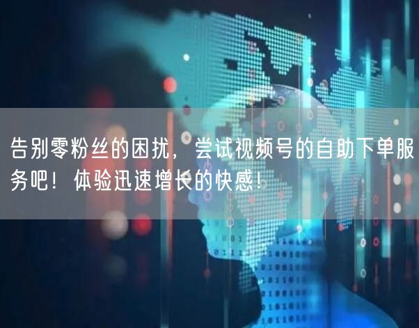 告别零粉丝的困扰，尝试视频号的自助下单服务吧！体验迅速增长的快感！
