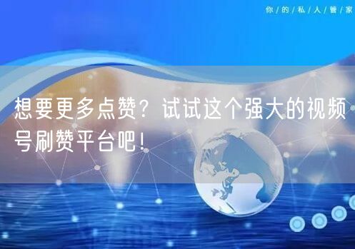 想要更多点赞？试试这个强大的视频号刷赞平台吧！