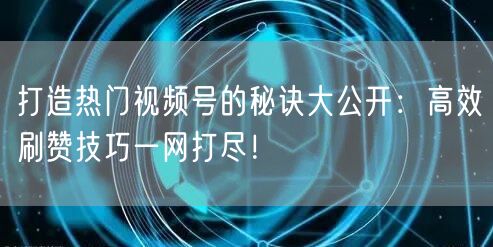 打造热门视频号的秘诀大公开:高效刷赞技巧一网打尽!