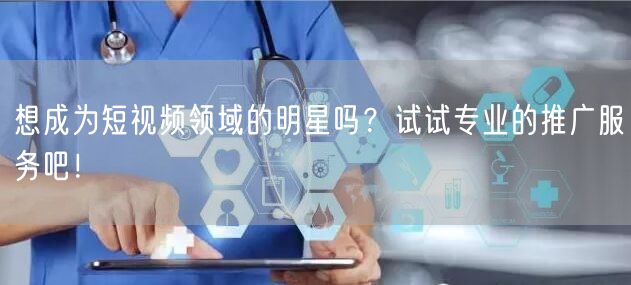 想成为短视频领域的明星吗？试试专业的推广服务吧！