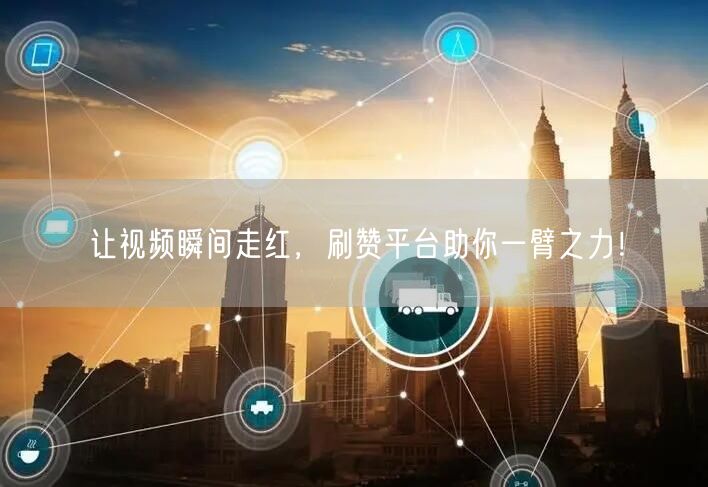 让视频瞬间走红,刷赞平台助你一臂之力!