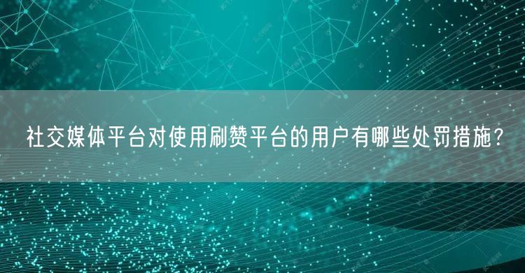 社交媒体平台对使用刷赞平台的用户有哪些处罚措施?