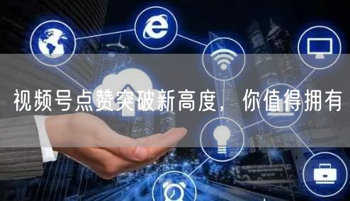 视频号点赞突破新高度,你值得拥有